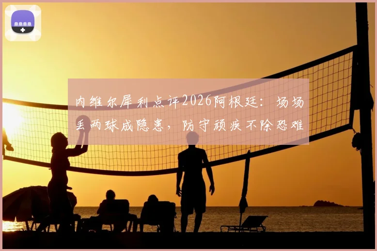内维尔犀利点评2026阿根廷:场场丢两球成隐患,防守顽疾不除恐难走远