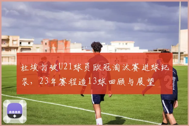 杜埃打破U21球员欧冠淘汰赛进球纪录，23年赛程造13球回顾与展望