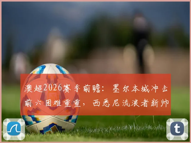澳超2026赛季前瞻:墨尔本城冲击前六困难重重,西悉尼流浪者新帅正式亮相,关键战看点解析