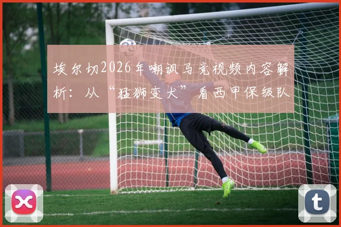 埃尔切2026年嘲讽马竞视频内容解析：从“猛狮变犬”看西甲保级队逆袭豪门战术，附两队交锋历史