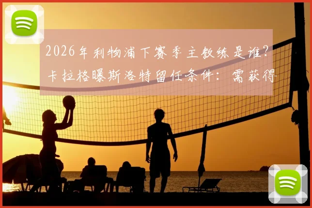 2026年利物浦下赛季主教练是谁?卡拉格曝斯洛特留任条件:需获得欧冠资格
