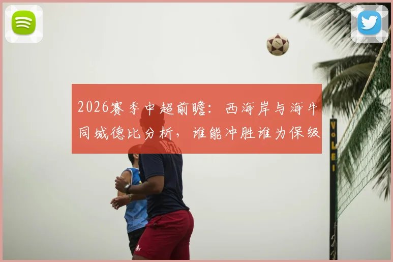2026赛季中超前瞻：西海岸与海牛同城德比分析，谁能冲胜谁为保级苦战？