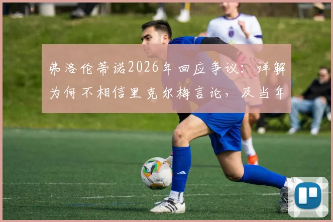 弗洛伦蒂诺2026年回应争议：详解为何不相信里克尔梅言论，及当年罗德里转会失败真实内幕