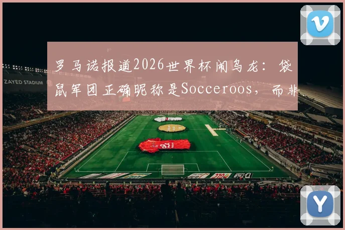 罗马诺报道2026世界杯闹乌龙：袋鼠军团正确昵称是Socceroos，而非Kangaroos