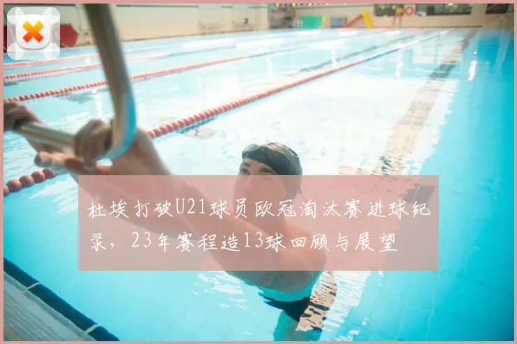 杜埃打破U21球员欧冠淘汰赛进球纪录,23年赛程造13球回顾与展望