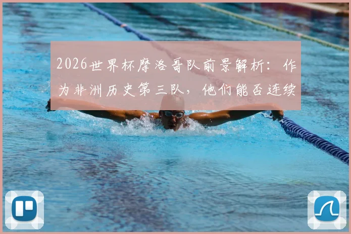 2026世界杯摩洛哥队前景解析：作为非洲历史第三队，他们能否连续三届晋级16强？