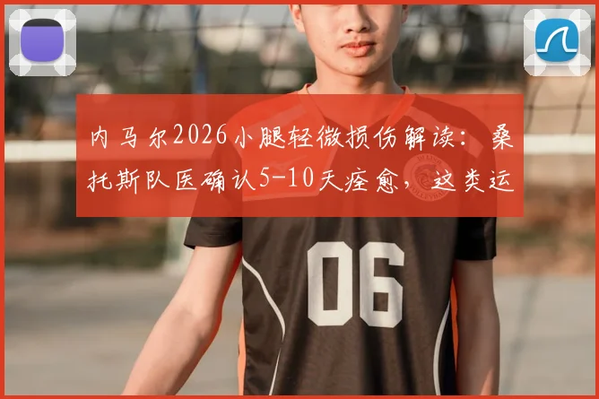 内马尔2026小腿轻微损伤解读:桑托斯队医确认5-10天痊愈,这类运动伤病该如何应对?
