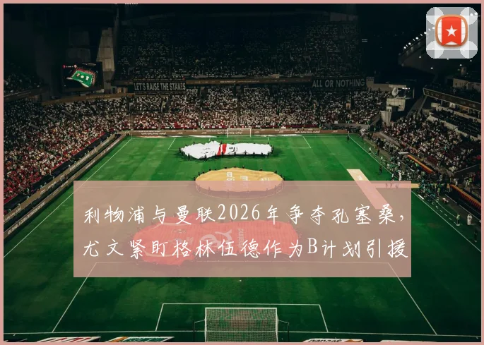 利物浦与曼联2026年争夺孔塞桑，尤文紧盯格林伍德作为B计划引援