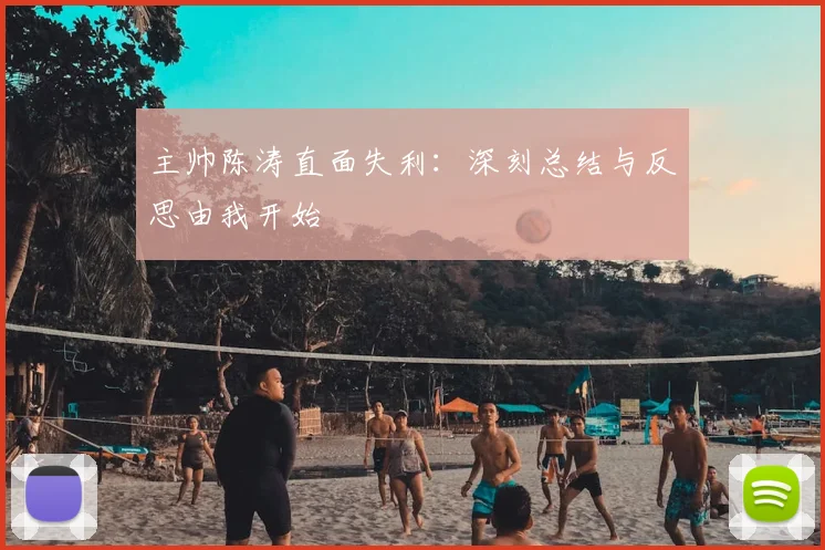 主帅陈涛直面失利:深刻总结与反思由我开始