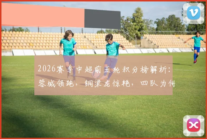 2026赛季中超前五轮积分榜解析:蓉城领跑,铜梁龙惊艳,四队为何陷入负分困境?