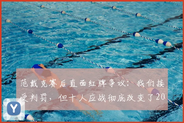 范戴克赛后直面红牌争议：我们接受判罚，但十人应战彻底改变了2026赛季关键战的走势