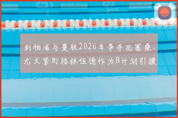 利物浦与曼联2026年争夺孔塞桑，尤文紧盯格林伍德作为B计划引援