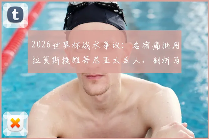 2026世界杯战术争议：名宿痛批用拉莫斯换维蒂尼亚太丢人，剖析马丁内斯不敢换下C罗的深层原因