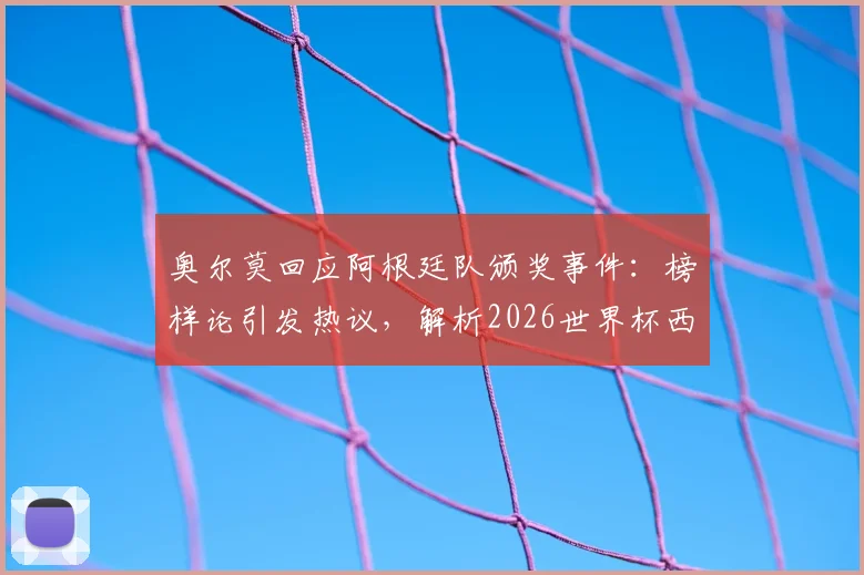 奥尔莫回应阿根廷队颁奖事件：榜样论引发热议，解析2026世界杯西班牙队的体育精神与前景